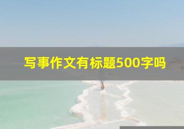 写事作文有标题500字吗