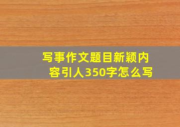 写事作文题目新颖内容引人350字怎么写