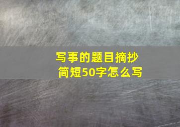 写事的题目摘抄简短50字怎么写