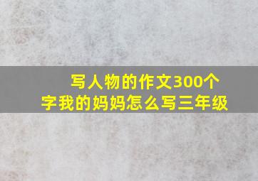 写人物的作文300个字我的妈妈怎么写三年级