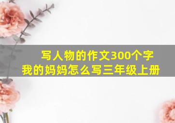 写人物的作文300个字我的妈妈怎么写三年级上册