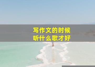 写作文的时候听什么歌才好