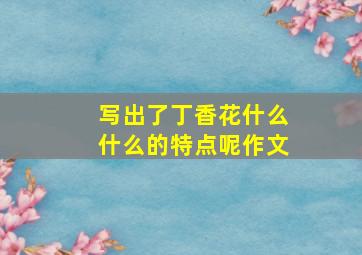 写出了丁香花什么什么的特点呢作文