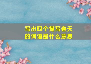 写出四个描写春天的词语是什么意思