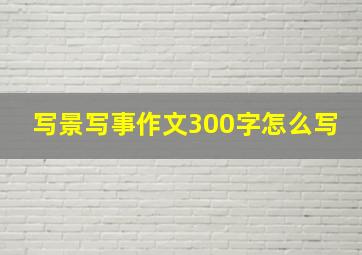 写景写事作文300字怎么写