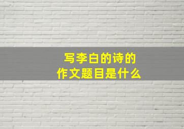 写李白的诗的作文题目是什么