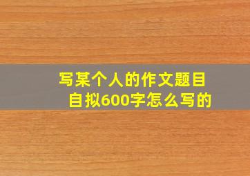 写某个人的作文题目自拟600字怎么写的