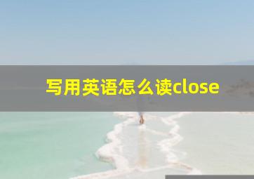 写用英语怎么读close