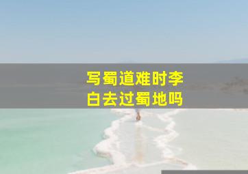 写蜀道难时李白去过蜀地吗