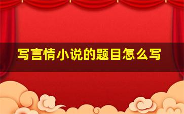 写言情小说的题目怎么写