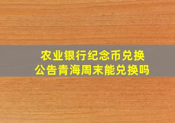 农业银行纪念币兑换公告青海周末能兑换吗