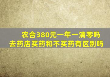 农合380元一年一清零吗去药店买药和不买药有区别吗