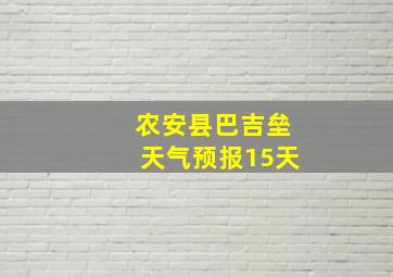 农安县巴吉垒天气预报15天