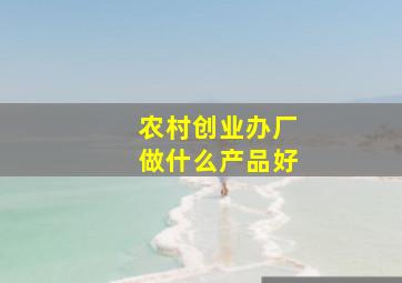 农村创业办厂做什么产品好