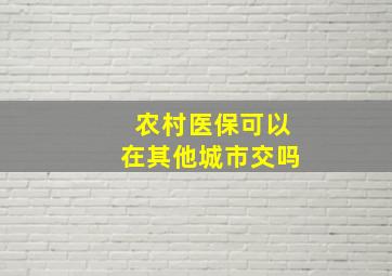 农村医保可以在其他城市交吗