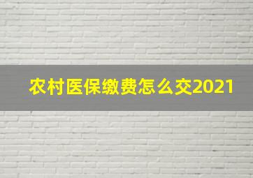 农村医保缴费怎么交2021