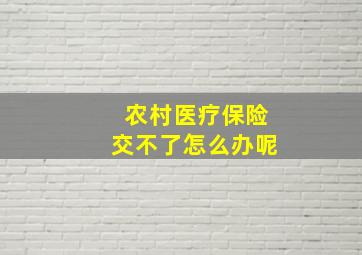 农村医疗保险交不了怎么办呢