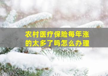 农村医疗保险每年涨的太多了吗怎么办理