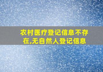 农村医疗登记信息不存在,无自然人登记信息