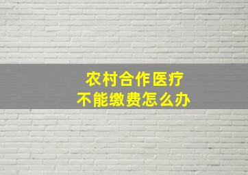 农村合作医疗不能缴费怎么办