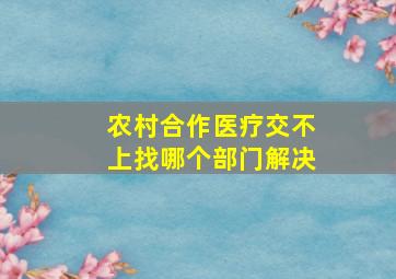 农村合作医疗交不上找哪个部门解决