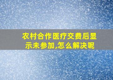 农村合作医疗交费后显示未参加,怎么解决呢