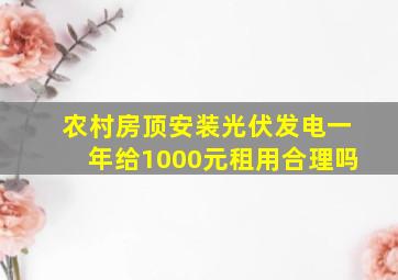 农村房顶安装光伏发电一年给1000元租用合理吗