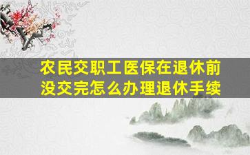 农民交职工医保在退休前没交完怎么办理退休手续