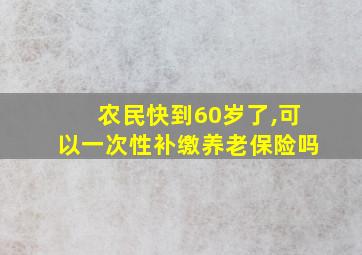 农民快到60岁了,可以一次性补缴养老保险吗