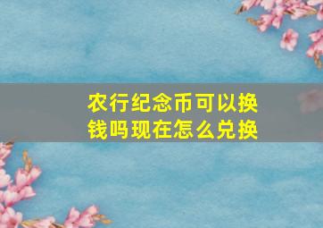 农行纪念币可以换钱吗现在怎么兑换