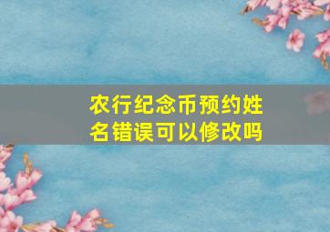 农行纪念币预约姓名错误可以修改吗