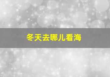 冬天去哪儿看海