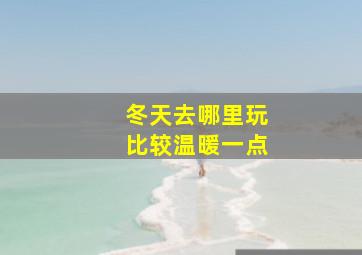 冬天去哪里玩比较温暖一点