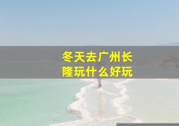 冬天去广州长隆玩什么好玩