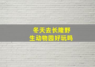 冬天去长隆野生动物园好玩吗