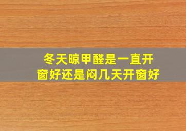 冬天晾甲醛是一直开窗好还是闷几天开窗好