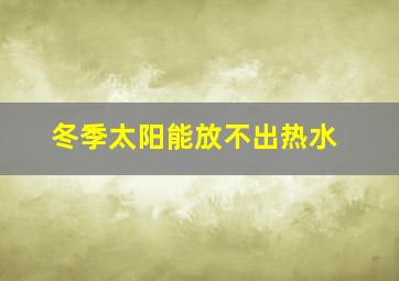 冬季太阳能放不出热水