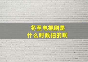 冬至电视剧是什么时候拍的啊