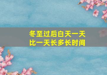 冬至过后白天一天比一天长多长时间