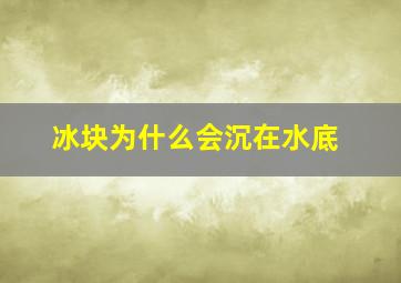 冰块为什么会沉在水底