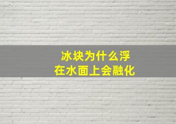 冰块为什么浮在水面上会融化