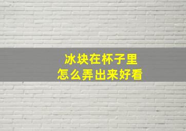 冰块在杯子里怎么弄出来好看