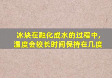 冰块在融化成水的过程中,温度会较长时间保持在几度