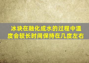 冰块在融化成水的过程中温度会较长时间保持在几度左右