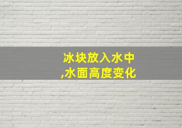 冰块放入水中,水面高度变化