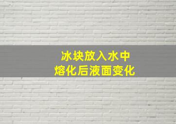 冰块放入水中熔化后液面变化