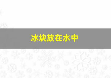 冰块放在水中