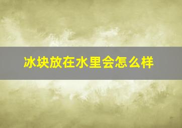 冰块放在水里会怎么样