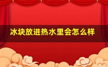 冰块放进热水里会怎么样