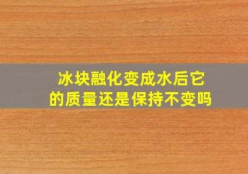 冰块融化变成水后它的质量还是保持不变吗